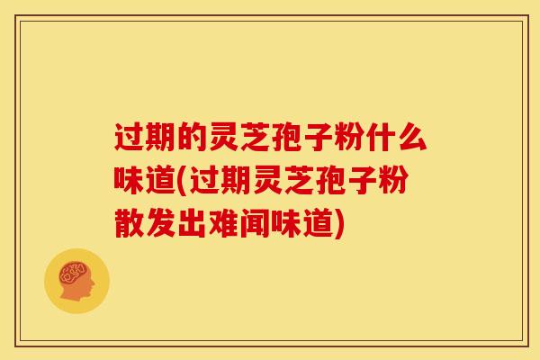 过期的灵芝孢子粉什么味道(过期灵芝孢子粉散发出难闻味道) 过期的灵芝孢子粉什么味道(过期灵芝孢子粉散发出难闻味道)