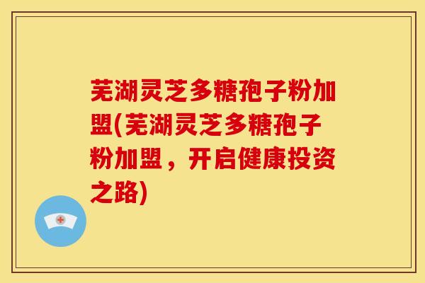 芜湖灵芝多糖孢子粉加盟(芜湖灵芝多糖孢子粉加盟,开启健康投资之路) 芜湖灵芝多糖孢子粉加盟(芜湖灵芝多糖孢子粉加盟,开启健康投资之路)