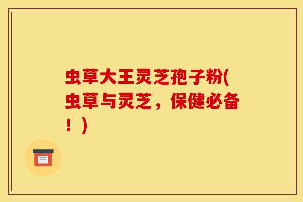 虫草大王灵芝孢子粉(虫草与灵芝,保健必备!) 虫草大王灵芝孢子粉(虫草与灵芝,保健必备!)