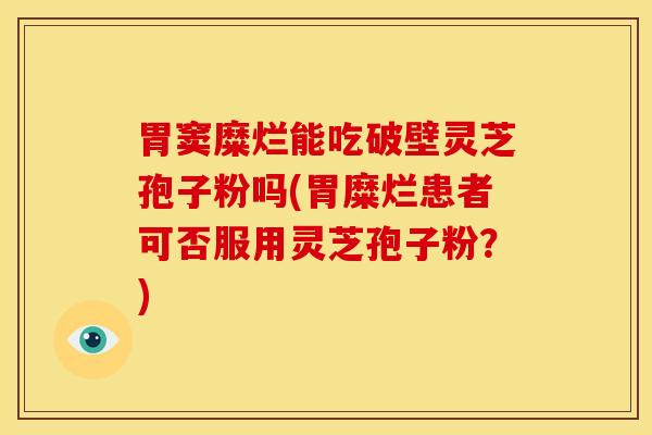 胃窦糜烂能吃破壁灵芝孢子粉吗(胃糜烂患者可否服用灵芝孢子粉?) 胃窦糜烂能吃破壁灵芝孢子粉吗(胃糜烂患者可否服用灵芝孢子粉?)
