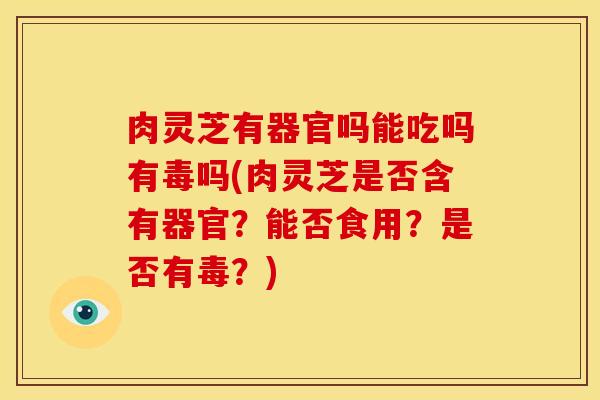 肉灵芝有器官吗能吃吗有毒吗(肉灵芝是否含有器官？能否食用？是否有毒？)