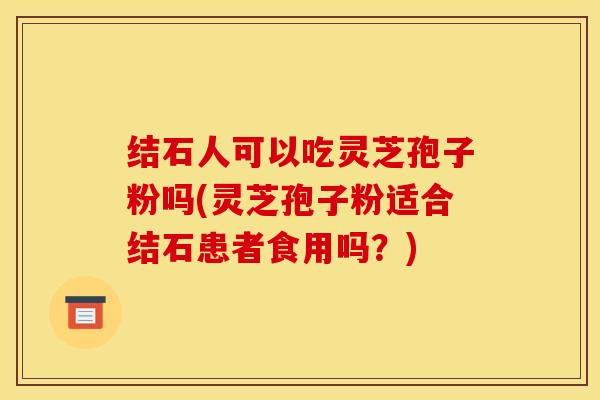 结石人可以吃灵芝孢子粉吗(灵芝孢子粉适合结石患者食用吗？)
