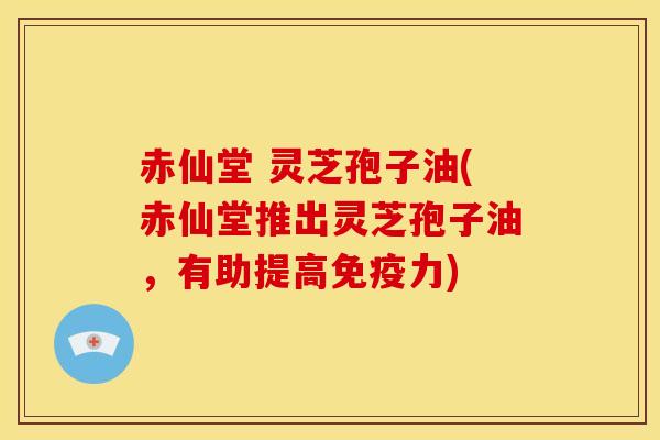 赤仙堂 灵芝孢子油(赤仙堂推出灵芝孢子油，有助提高免疫力)