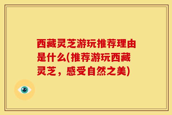 西藏灵芝游玩推荐理由是什么(推荐游玩西藏灵芝，感受自然之美)