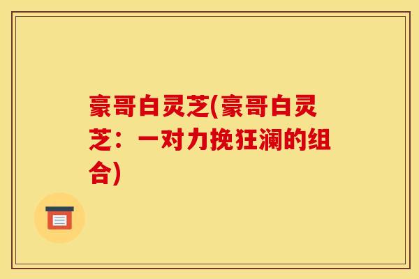 豪哥白灵芝(豪哥白灵芝:一对力挽狂澜的组合) 豪哥白灵芝(豪哥白灵芝:一对力挽狂澜的组合)