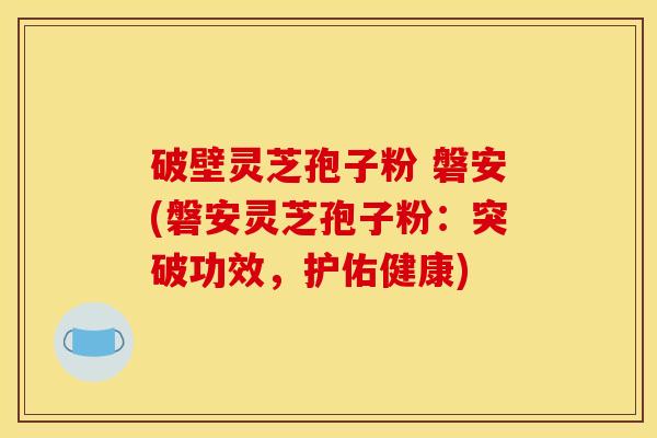 破壁灵芝孢子粉 磐安(磐安灵芝孢子粉:突破功效,护佑健康) 破壁灵芝孢子粉 磐安(磐安灵芝孢子粉:突破功效,护佑健康)