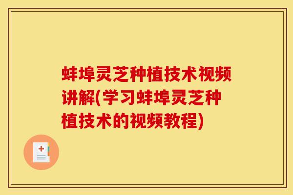 蚌埠灵芝种植技术视频讲解(学习蚌埠灵芝种植技术的视频教程) 蚌埠灵芝种植技术视频讲解(学习蚌埠灵芝种植技术的视频教程)