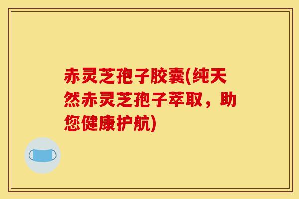 赤灵芝孢子胶囊(纯天然赤灵芝孢子萃取,助您健康护航) 赤灵芝孢子胶囊(纯天然赤灵芝孢子萃取,助您健康护航)