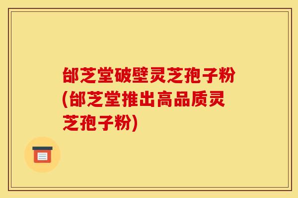 邰芝堂破壁灵芝孢子粉(邰芝堂推出高品质灵芝孢子粉) 邰芝堂破壁灵芝孢子粉(邰芝堂推出高品质灵芝孢子粉)