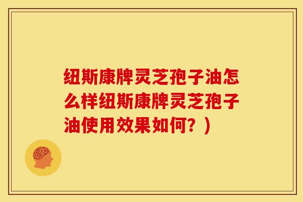 纽斯康牌灵芝孢子油怎么样纽斯康牌灵芝孢子油使用效果如何?) 纽斯康牌灵芝孢子油怎么样纽斯康牌灵芝孢子油使用效果如何?)
