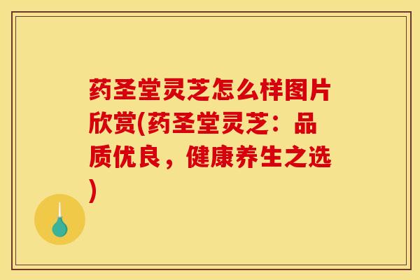 药圣堂灵芝怎么样图片欣赏(药圣堂灵芝:品质优良,健康养生之选) 药圣堂灵芝怎么样图片欣赏(药圣堂灵芝:品质优良,健康养生之选)