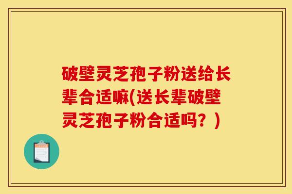 破壁灵芝孢子粉送给长辈合适嘛(送长辈破壁灵芝孢子粉合适吗?) 破壁灵芝孢子粉送给长辈合适嘛(送长辈破壁灵芝孢子粉合适吗?)