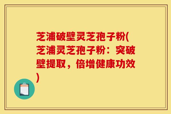 芝浦破壁灵芝孢子粉(芝浦灵芝孢子粉：突破壁提取，倍增健康功效)