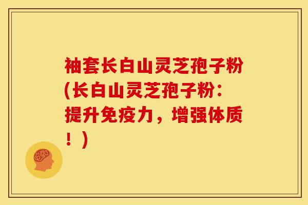袖套长白山灵芝孢子粉(长白山灵芝孢子粉:提升免疫力,增强体质!) 袖套长白山灵芝孢子粉(长白山灵芝孢子粉:提升免疫力,增强体质!)
