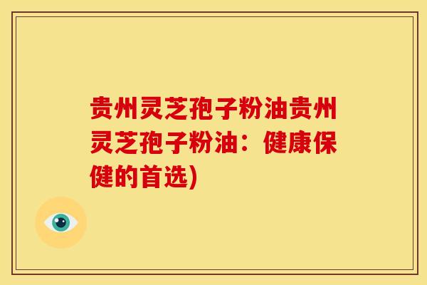 贵州灵芝孢子粉油贵州灵芝孢子粉油:健康保健的首选) 贵州灵芝孢子粉油贵州灵芝孢子粉油:健康保健的首选)