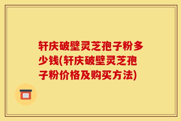 轩庆破壁灵芝孢子粉多少钱(轩庆破壁灵芝孢子粉价格及购买方法) 轩庆破壁灵芝孢子粉多少钱(轩庆破壁灵芝孢子粉价格及购买方法)