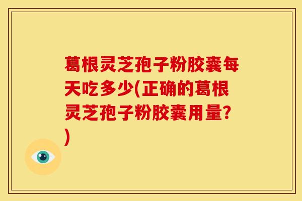 葛根灵芝孢子粉胶囊每天吃多少(正确的葛根灵芝孢子粉胶囊用量?) 葛根灵芝孢子粉胶囊每天吃多少(正确的葛根灵芝孢子粉胶囊用量?)