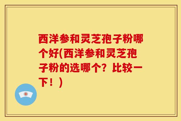 西洋参和灵芝孢子粉哪个好(西洋参和灵芝孢子粉的选哪个?比较一下!) 西洋参和灵芝孢子粉哪个好(西洋参和灵芝孢子粉的选哪个?比较一下!)