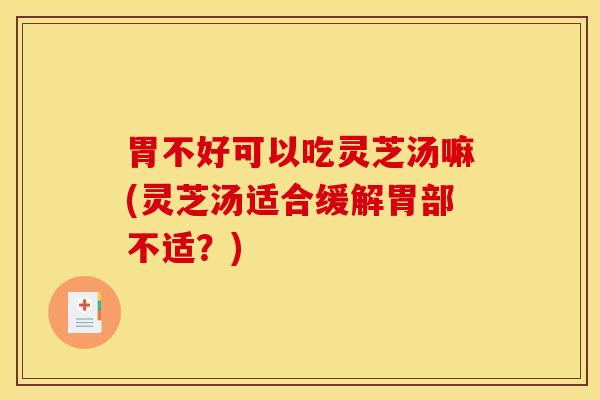 胃不好可以吃灵芝汤嘛(灵芝汤适合缓解胃部不适?) 胃不好可以吃灵芝汤嘛(灵芝汤适合缓解胃部不适?)