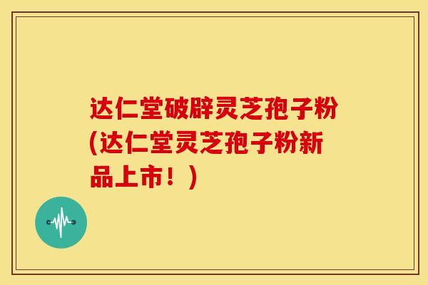 达仁堂破辟灵芝孢子粉(达仁堂灵芝孢子粉新品上市!) 达仁堂破辟灵芝孢子粉(达仁堂灵芝孢子粉新品上市!)