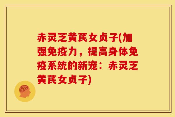 赤灵芝黄芪女贞子(加强免疫力,提高身体免疫系统的新宠:赤灵芝黄芪女贞子) 赤灵芝黄芪女贞子(加强免疫力,提高身体免疫系统的新宠:赤灵芝黄芪女贞子)
