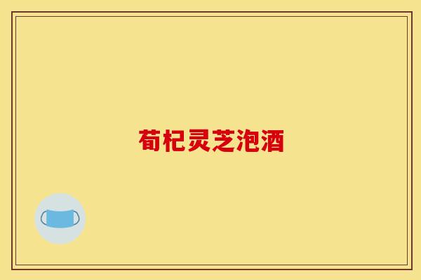 荀杞灵芝泡酒 荀杞灵芝泡酒