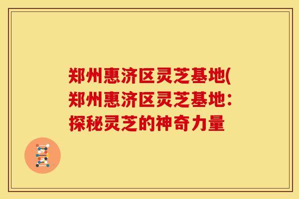 郑州惠济区灵芝基地(郑州惠济区灵芝基地:探秘灵芝的神奇力量 郑州惠济区灵芝基地(郑州惠济区灵芝基地:探秘灵芝的神奇力量