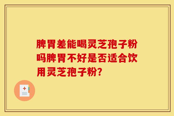 脾胃差能喝灵芝孢子粉吗脾胃不好是否适合饮用灵芝孢子粉? 脾胃差能喝灵芝孢子粉吗脾胃不好是否适合饮用灵芝孢子粉?