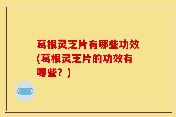 葛根灵芝片有哪些功效(葛根灵芝片的功效有哪些？)