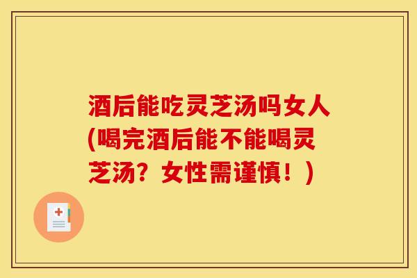 酒后能吃灵芝汤吗女人(喝完酒后能不能喝灵芝汤?女性需谨慎!) 酒后能吃灵芝汤吗女人(喝完酒后能不能喝灵芝汤?女性需谨慎!)