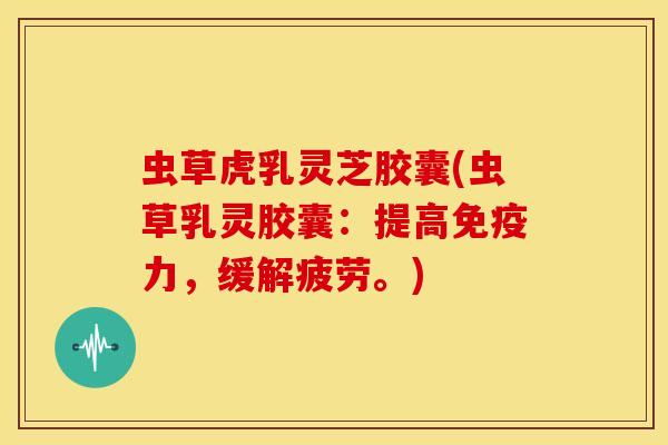 虫草虎乳灵芝胶囊(虫草乳灵胶囊:提高免疫力,缓解疲劳。) 虫草虎乳灵芝胶囊(虫草乳灵胶囊:提高免疫力,缓解疲劳。)