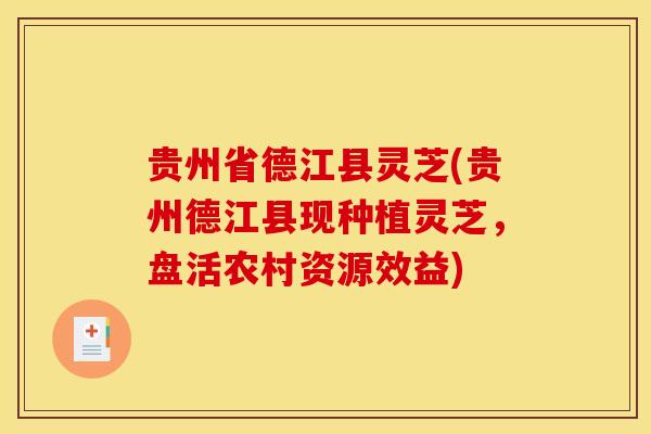 贵州省德江县灵芝(贵州德江县现种植灵芝,盘活农村资源效益) 贵州省德江县灵芝(贵州德江县现种植灵芝,盘活农村资源效益)