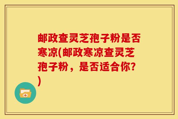 邮政查灵芝孢子粉是否寒凉(邮政寒凉查灵芝孢子粉,是否适合你?) 邮政查灵芝孢子粉是否寒凉(邮政寒凉查灵芝孢子粉,是否适合你?)