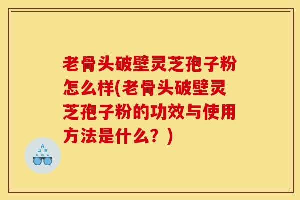 老骨头破壁灵芝孢子粉怎么样(老骨头破壁灵芝孢子粉的功效与使用方法是什么?) 老骨头破壁灵芝孢子粉怎么样(老骨头破壁灵芝孢子粉的功效与使用方法是什么?)