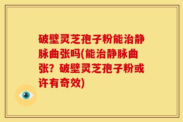 破壁灵芝孢子粉能静脉曲张吗(能静脉曲张?破壁灵芝孢子粉或许有奇效) 破壁灵芝孢子粉能静脉曲张吗(能静脉曲张?破壁灵芝孢子粉或许有奇效)