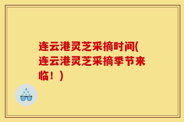 连云港灵芝采摘时间(连云港灵芝采摘季节来临!) 连云港灵芝采摘时间(连云港灵芝采摘季节来临!)