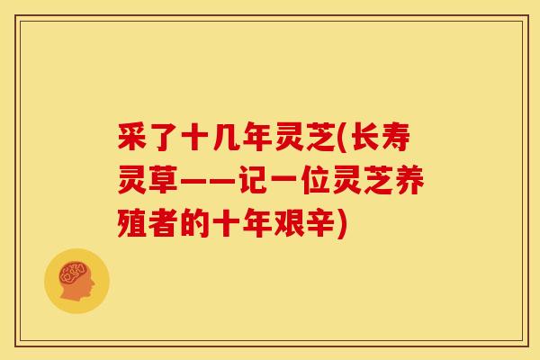 采了十几年灵芝(长寿灵草——记一位灵芝养殖者的十年艰辛) 采了十几年灵芝(长寿灵草——记一位灵芝养殖者的十年艰辛)