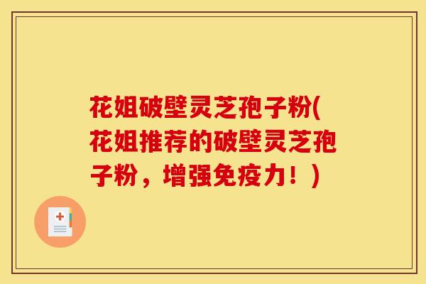 花姐破壁灵芝孢子粉(花姐推荐的破壁灵芝孢子粉,增强免疫力!) 花姐破壁灵芝孢子粉(花姐推荐的破壁灵芝孢子粉,增强免疫力!)
