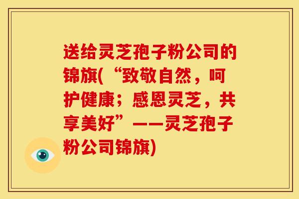 送给灵芝孢子粉公司的锦旗(“致敬自然，呵护健康；感恩灵芝，共享美好”——灵芝孢子粉公司锦旗)