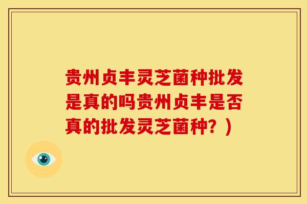 贵州贞丰灵芝菌种批发是真的吗贵州贞丰是否真的批发灵芝菌种?) 贵州贞丰灵芝菌种批发是真的吗贵州贞丰是否真的批发灵芝菌种?)