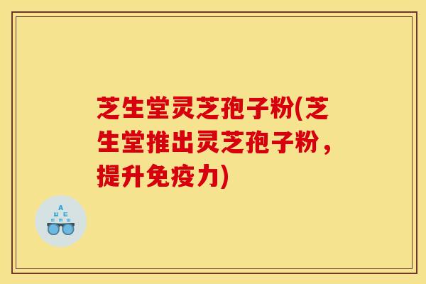 芝生堂灵芝孢子粉(芝生堂推出灵芝孢子粉,提升免疫力) 芝生堂灵芝孢子粉(芝生堂推出灵芝孢子粉,提升免疫力)