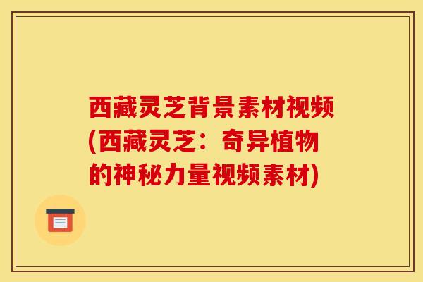 西藏灵芝背景素材视频(西藏灵芝:奇异植物的神秘力量视频素材) 西藏灵芝背景素材视频(西藏灵芝:奇异植物的神秘力量视频素材)