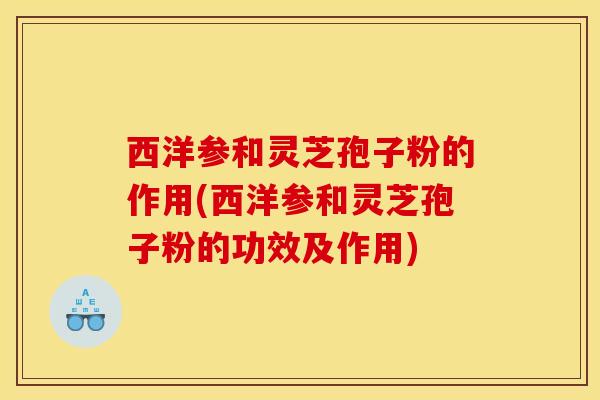 西洋参和灵芝孢子粉的作用(西洋参和灵芝孢子粉的功效及作用)
