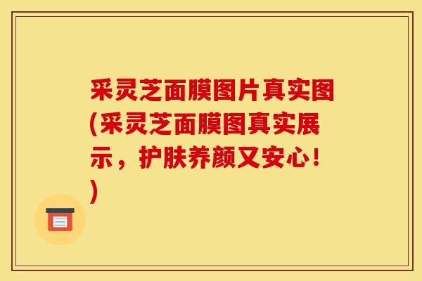 采灵芝面膜图片真实图(采灵芝面膜图真实展示,护肤养颜又安心!) 采灵芝面膜图片真实图(采灵芝面膜图真实展示,护肤养颜又安心!)