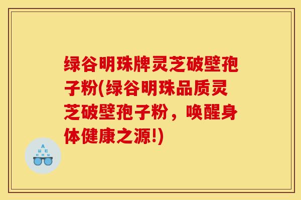 绿谷明珠牌灵芝破壁孢子粉(绿谷明珠品质灵芝破壁孢子粉,唤醒身体健康之源!) 绿谷明珠牌灵芝破壁孢子粉(绿谷明珠品质灵芝破壁孢子粉,唤醒身体健康之源!)