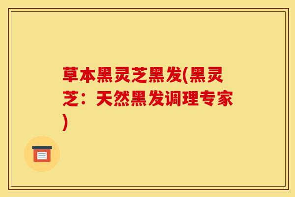 草本黑灵芝黑发(黑灵芝:天然黑发调理专家) 草本黑灵芝黑发(黑灵芝:天然黑发调理专家)