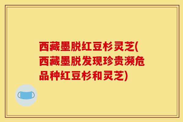 西藏墨脱红豆杉灵芝(西藏墨现珍贵濒危品种红豆杉和灵芝)