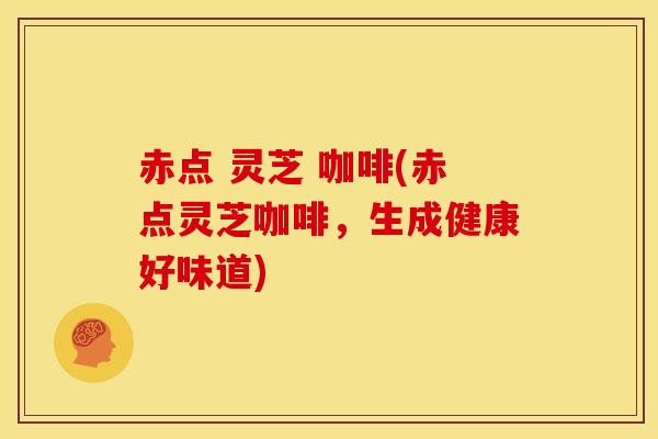 赤点 灵芝 咖啡(赤点灵芝咖啡,生成健康好味道) 赤点 灵芝 咖啡(赤点灵芝咖啡,生成健康好味道)