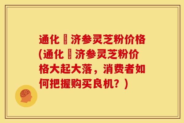 通化徳济参灵芝粉价格(通化徳济参灵芝粉价格大起大落,消费者如何把握购买良机?) 通化徳济参灵芝粉价格(通化徳济参灵芝粉价格大起大落,消费者如何把握购买良机?)