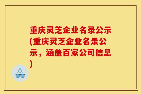 重庆灵芝企业名录公示(重庆灵芝企业名录公示,涵盖百家公司信息) 重庆灵芝企业名录公示(重庆灵芝企业名录公示,涵盖百家公司信息)